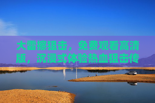 大雷擦狙击,免费观看高清版,沉浸式体验热血狙击传奇,大雷擦狙击,免费高清沉浸式热血狙击传奇 大雷擦狙击,免费观看高清版,沉浸式体验热血狙击传奇,大雷擦狙击,免费高清沉浸式热血狙击传奇