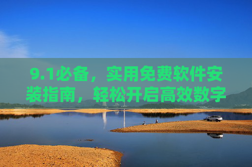 9.1必备,实用免费软件安装指南,轻松开启高效数字生活,必备免费软件安装指南,轻松开启高效数字生活 9.1必备,实用免费软件安装指南,轻松开启高效数字生活,必备免费软件安装指南,轻松开启高效数字生活