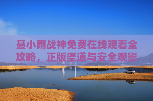 聂小雨战神免费在线观看全攻略,正版渠道与安全观影指南,聂小雨战神免费观看全攻略,正版渠道与安全观影指南 聂小雨战神免费在线观看全攻略,正版渠道与安全观影指南,聂小雨战神免费观看全攻略,正版渠道与安全观影指南