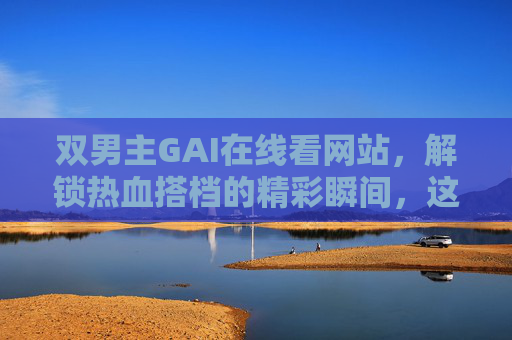 双男主GAI在线看网站,解锁热血搭档的精彩瞬间,这些平台值得收藏!双男主GAI热血搭档在线看网站推荐,精彩瞬间值得收藏! 双男主GAI在线看网站,解锁热血搭档的精彩瞬间,这些平台值得收藏!双男主GAI热血搭档在线看网站推荐,精彩瞬间值得收藏!