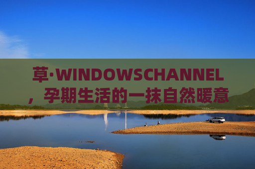 草·WINDOWSCHANNEL,孕期生活的一抹自然暖意,草·WINDOWSCHANNEL,孕期生活的自然暖意 草·WINDOWSCHANNEL,孕期生活的一抹自然暖意,草·WINDOWSCHANNEL,孕期生活的自然暖意