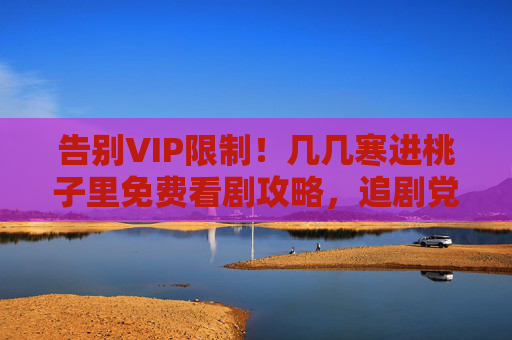 告别VIP限制!几几寒进桃子里免费看剧攻略,追剧党速藏,告别VIP限制!几几寒进桃子里免费看剧攻略追剧党速藏 告别VIP限制!几几寒进桃子里免费看剧攻略,追剧党速藏,告别VIP限制!几几寒进桃子里免费看剧攻略追剧党速藏