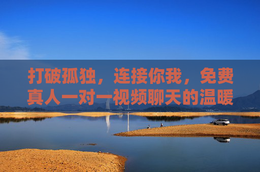 打破孤独,连接你我,免费真人一对一视频聊天的温暖新体验,免费真人一对一视频聊天,温暖连接你我,打破孤独 打破孤独,连接你我,免费真人一对一视频聊天的温暖新体验,免费真人一对一视频聊天,温暖连接你我,打破孤独