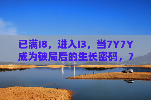 已满I8，进入I3，当7Y7Y成为破局后的生长密码，7Y7Y，破局后的生长密码
