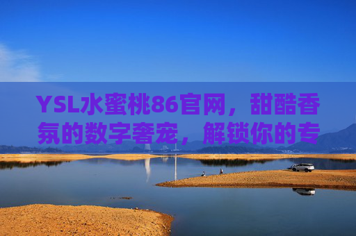 YSL水蜜桃86官网，甜酷香氛的数字奢宠，解锁你的专属美学，YSL水蜜桃86官网，甜酷香氛的数字奢宠，解锁专属美学