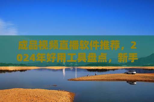 成品视频直播软件推荐,2024年好用工具盘点,新手也能轻松上手,2024成品视频直播软件推荐,新手也能轻松上手的好用工具盘点 成品视频直播软件推荐,2024年好用工具盘点,新手也能轻松上手,2024成品视频直播软件推荐,新手也能轻松上手的好用工具盘点