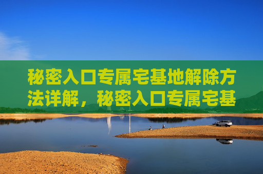 秘密入口专属宅基地解除方法详解,秘密入口专属宅基地解除方法详解 秘密入口专属宅基地解除方法详解,秘密入口专属宅基地解除方法详解