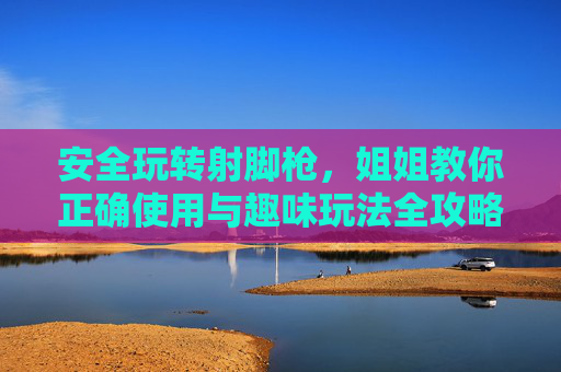 安全玩转射脚枪,姐姐教你正确使用与趣味玩法全攻略,安全玩转射脚枪,正确使用与趣味玩法全攻略 安全玩转射脚枪,姐姐教你正确使用与趣味玩法全攻略,安全玩转射脚枪,正确使用与趣味玩法全攻略