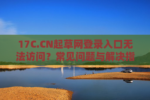 17C.CN起草网登录入口无法访问?常见问题与解决指南,17C.CN起草网登录入口无法访问,常见问题与解决指南 17C.CN起草网登录入口无法访问?常见问题与解决指南,17C.CN起草网登录入口无法访问,常见问题与解决指南