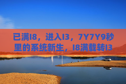 已满I8,进入I3,7Y7Y9秒里的系统新生,I8满载转I3,7Y7Y9秒系统新生 已满I8,进入I3,7Y7Y9秒里的系统新生,I8满载转I3,7Y7Y9秒系统新生