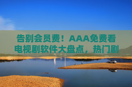 告别会员费!AAA免费看电视剧软件大盘点,热门剧集随心看,告别会员费!免费看电视剧软件大盘点,热门剧集随心看 告别会员费!AAA免费看电视剧软件大盘点,热门剧集随心看,告别会员费!免费看电视剧软件大盘点,热门剧集随心看