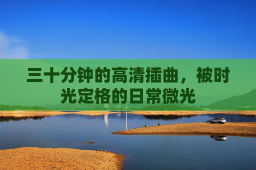 三十分钟的高清插曲，被时光定格的日常微光
