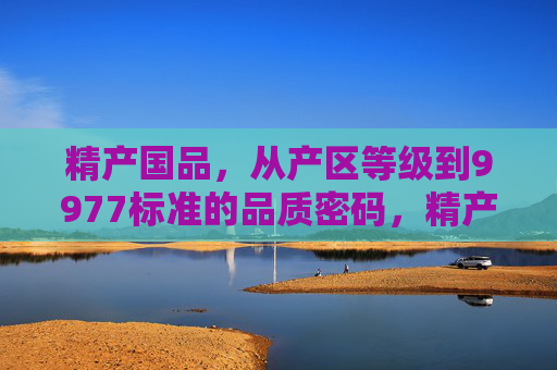 精产国品，从产区等级到9977标准的品质密码，精产国品，从产区等级到9977标准的品质密码