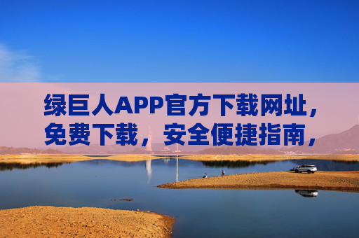 绿巨人APP官方下载网址,免费下载,安全便捷指南,绿巨人APP官方免费下载安全便捷指南 绿巨人APP官方下载网址,免费下载,安全便捷指南,绿巨人APP官方免费下载安全便捷指南