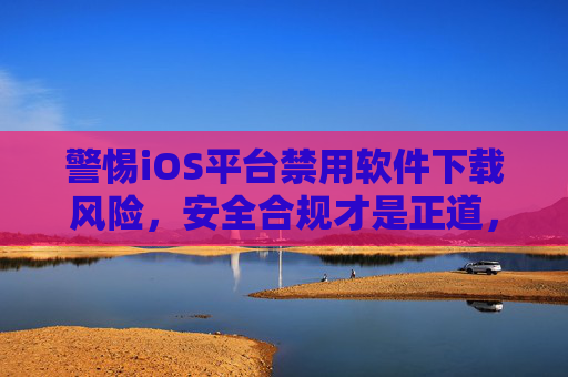 警惕iOS平台禁用软件下载风险,安全合规才是正道,警惕iOS禁用软件下载风险,安全合规方为正道 警惕iOS平台禁用软件下载风险,安全合规才是正道,警惕iOS禁用软件下载风险,安全合规方为正道