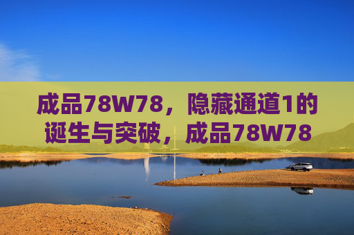 成品78W78,隐藏通道1的诞生与突破,成品78W78,隐藏通道1的诞生与突破 成品78W78,隐藏通道1的诞生与突破,成品78W78,隐藏通道1的诞生与突破