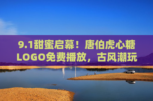 9.1甜蜜启幕!唐伯虎心糖LOGO免费播放,古风潮玩新体验,1甜蜜启幕!唐伯虎心糖LOGO免费播放,古风潮玩新体验 9.1甜蜜启幕!唐伯虎心糖LOGO免费播放,古风潮玩新体验,1甜蜜启幕!唐伯虎心糖LOGO免费播放,古风潮玩新体验