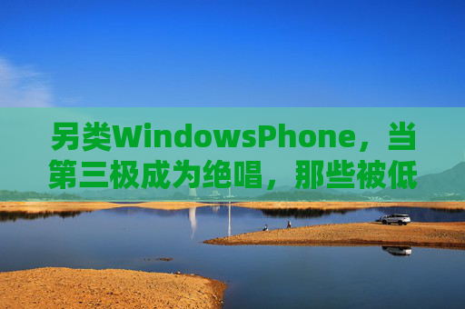 另类WindowsPhone,当第三极成为绝唱,那些被低估的创新,另类WindowsPhone,第三极绝唱与被低估的创新 另类WindowsPhone,当第三极成为绝唱,那些被低估的创新,另类WindowsPhone,第三极绝唱与被低估的创新