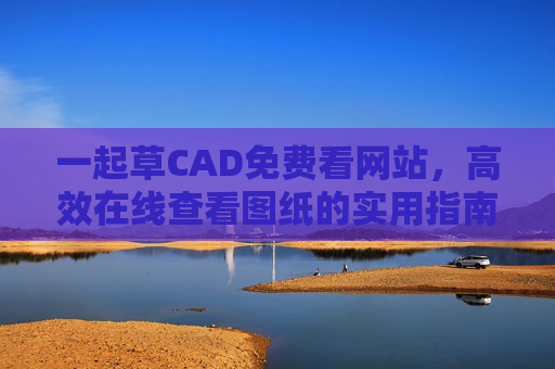 一起草CAD免费看网站，高效在线查看图纸的实用指南，一起草CAD免费在线看图高效实用指南
