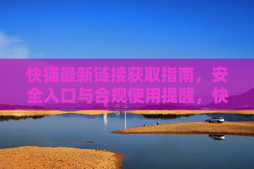 快猫最新链接获取指南,安全入口与合规使用提醒,快猫最新链接获取指南,安全入口与合规提醒 快猫最新链接获取指南,安全入口与合规使用提醒,快猫最新链接获取指南,安全入口与合规提醒