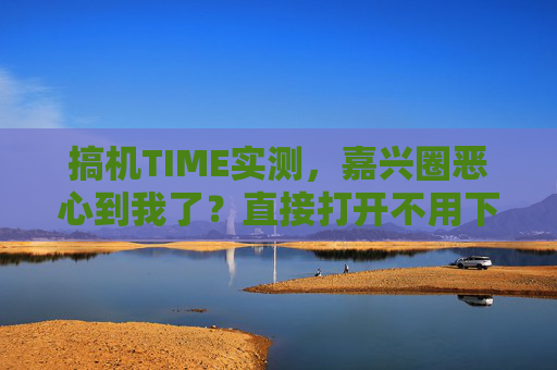 搞机TIME实测,嘉兴圈恶心到我了?直接打开不用下载,这波操作太香!搞机TIME实测,嘉兴圈直接打开不用下载,这操作太香! 搞机TIME实测,嘉兴圈恶心到我了?直接打开不用下载,这波操作太香!搞机TIME实测,嘉兴圈直接打开不用下载,这操作太香!