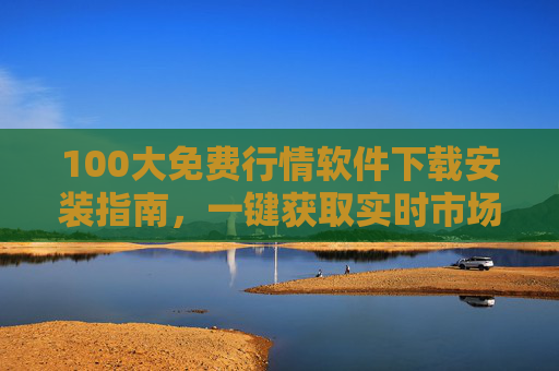 100大免费行情软件下载安装指南,一键获取实时市场数据,100大免费行情软件下载安装指南,一键获取实时市场数据 100大免费行情软件下载安装指南,一键获取实时市场数据,100大免费行情软件下载安装指南,一键获取实时市场数据