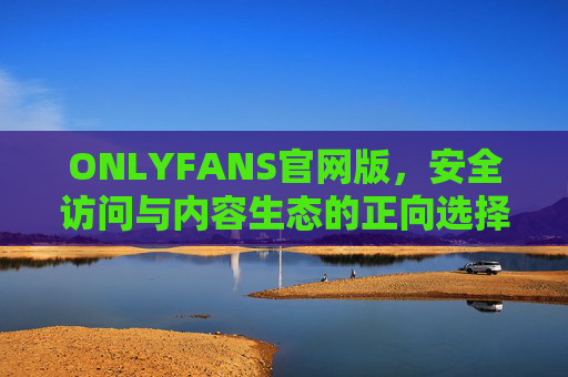 ONLYFANS官网版,安全访问与内容生态的正向选择,ONLYFANS官网版,安全访问与内容生态的正向选择 ONLYFANS官网版,安全访问与内容生态的正向选择,ONLYFANS官网版,安全访问与内容生态的正向选择