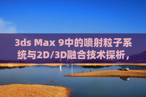 3ds Max 9中的喷射粒子系统与2D/3D融合技术探析,3ds Max 9中喷射粒子系统与2D/3D融合技术探析 3ds Max 9中的喷射粒子系统与2D/3D融合技术探析,3ds Max 9中喷射粒子系统与2D/3D融合技术探析