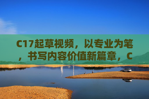 C17起草视频,以专业为笔,书写内容价值新篇章,C17视频,以专业为笔,书写内容价值新篇章 C17起草视频,以专业为笔,书写内容价值新篇章,C17视频,以专业为笔,书写内容价值新篇章
