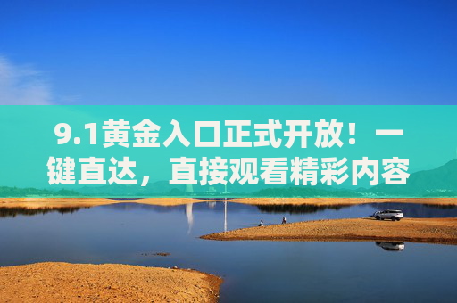 9.1黄金入口正式开放!一键直达,直接观看精彩内容不打烊,1黄金入口开放!一键直达精彩内容不打烊 9.1黄金入口正式开放!一键直达,直接观看精彩内容不打烊,1黄金入口开放!一键直达精彩内容不打烊