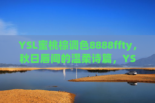 YSL蜜桃棕调色8888ffty,秋日唇间的温柔诗篇,YSL蜜桃棕调色,秋日唇间的温柔诗篇 YSL蜜桃棕调色8888ffty,秋日唇间的温柔诗篇,YSL蜜桃棕调色,秋日唇间的温柔诗篇