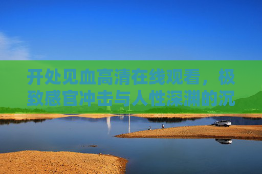开处见血高清在线观看,极致感官冲击与人性深渊的沉浸式探索,开处见血,感官冲击与人性深渊的沉浸探索 开处见血高清在线观看,极致感官冲击与人性深渊的沉浸式探索,开处见血,感官冲击与人性深渊的沉浸探索