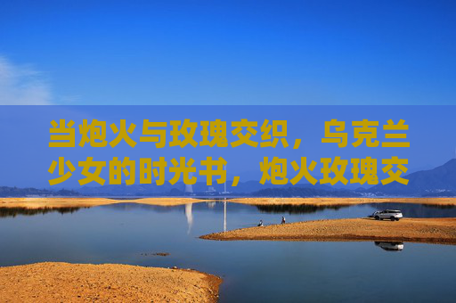 当炮火与玫瑰交织，乌克兰少女的时光书，炮火玫瑰交织，乌克兰少女的时光书