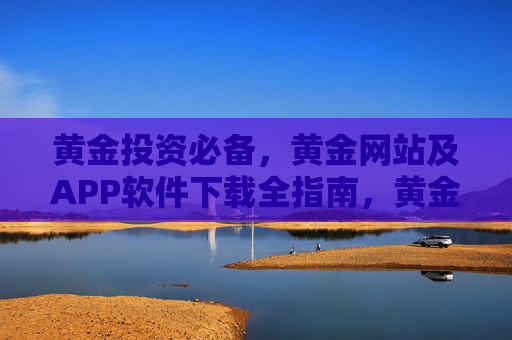 黄金投资必备,黄金网站及APP软件下载全指南,黄金投资必备,网站及APP下载全指南 黄金投资必备,黄金网站及APP软件下载全指南,黄金投资必备,网站及APP下载全指南