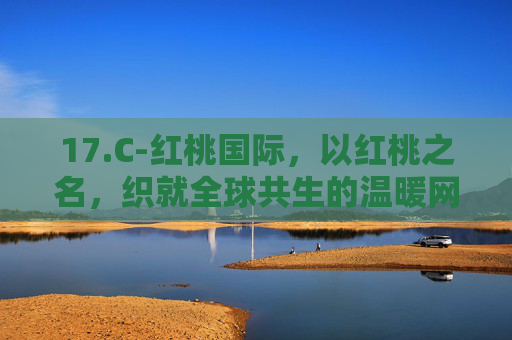 17.C-红桃国际,以红桃之名,织就全球共生的温暖网络,红桃国际,红桃之名织就全球共生温暖网络 17.C-红桃国际,以红桃之名,织就全球共生的温暖网络,红桃国际,红桃之名织就全球共生温暖网络
