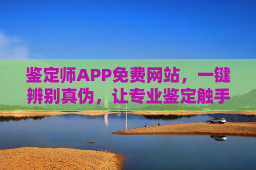 鉴定师APP免费网站，一键辨别真伪，让专业鉴定触手可及，免费鉴定师APP网站，一键辨别真伪，专业鉴定触手可及