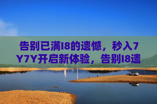 告别已满I8的遗憾，秒入7Y7Y开启新体验，告别I8遗憾，秒入7Y7Y新体验