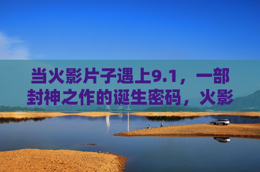 当火影片子遇上9.1，一部封神之作的诞生密码，火影片子遇上9.1，封神之作的诞生密码