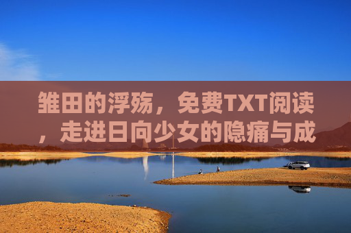 雏田的浮殇，免费TXT阅读，走进日向少女的隐痛与成长，雏田的浮殇，日向少女的隐痛与成长