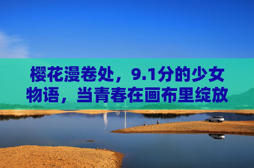 樱花漫卷处,9.1分的少女物语,当青春在画布里绽放,樱花漫卷画布里,9.1分少女物语青春绽放 樱花漫卷处,9.1分的少女物语,当青春在画布里绽放,樱花漫卷画布里,9.1分少女物语青春绽放