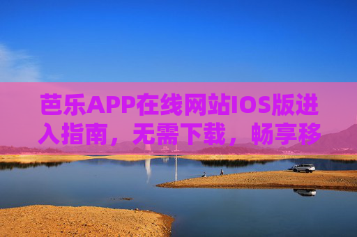 芭乐APP在线网站IOS版进入指南,无需下载,畅享移动端便捷体验,芭乐APP IOS版在线网站,免下载,畅享移动便捷体验 芭乐APP在线网站IOS版进入指南,无需下载,畅享移动端便捷体验,芭乐APP IOS版在线网站,免下载,畅享移动便捷体验
