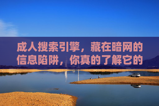 成人搜索引擎，藏在暗网的信息陷阱，你真的了解它的危害吗？成人搜索引擎，暗网信息陷阱的危害