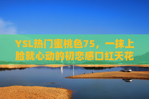 YSL热门蜜桃色75,一抹上脸就心动的初恋感口红天花板,YSL 75蜜桃色,一抹初恋感,口红天花板 YSL热门蜜桃色75,一抹上脸就心动的初恋感口红天花板,YSL 75蜜桃色,一抹初恋感,口红天花板