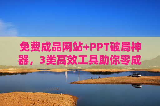 免费成品网站+PPT破局神器，3类高效工具助你零成本搭建专业站点，免费成品网站+PPT破局神器，3类高效工具零成本搭建专业站点