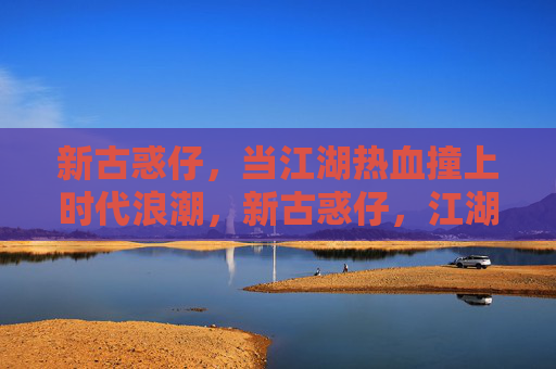 新古惑仔，当江湖热血撞上时代浪潮，新古惑仔，江湖热血撞时代浪潮