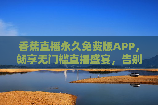 香蕉直播永久免费版APP，畅享无门槛直播盛宴，告别会员束缚！香蕉直播永久免费版APP，无门槛畅享直播盛宴，告别会员束缚