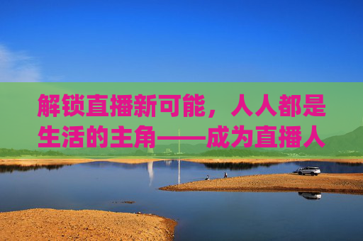 解锁直播新可能，人人都是生活的主角——成为直播人app，让普通人也能站上数字舞台，成为直播人app，人人都是生活主角，解锁直播新可能