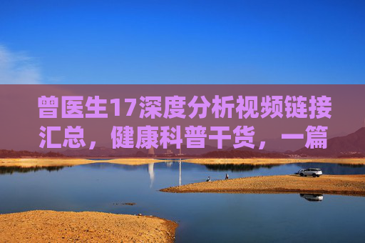 曾医生17深度分析视频链接汇总,健康科普干货,一篇看懂!曾医生17部深度分析视频汇总,健康科普干货一篇看懂 曾医生17深度分析视频链接汇总,健康科普干货,一篇看懂!曾医生17部深度分析视频汇总,健康科普干货一篇看懂