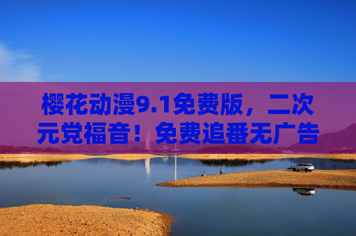 樱花动漫9.1免费版，二次元党福音！免费追番无广告，资源库大公开，樱花动漫9.1免费版，二次元党福音，免费追番无广告资源库大公开