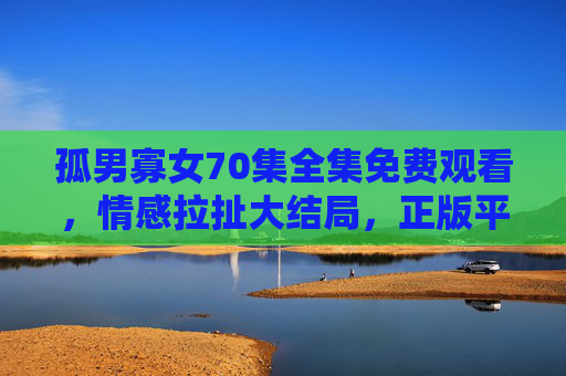 孤男寡女70集全集免费观看,情感拉扯大结局,正版平台无广告追剧攻略,孤男寡女70集全集免费看,正版平台无广告追剧攻略,情感拉扯大结局速看 孤男寡女70集全集免费观看,情感拉扯大结局,正版平台无广告追剧攻略,孤男寡女70集全集免费看,正版平台无广告追剧攻略,情感拉扯大结局速看